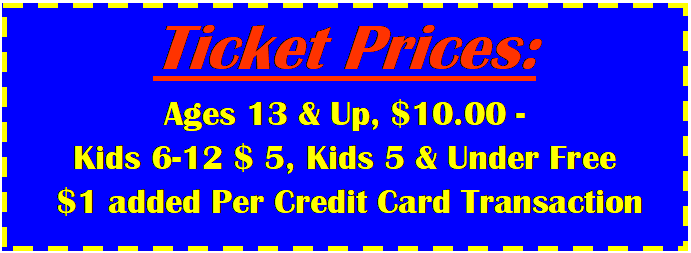 Text Box: Ticket Prices:Ages 13 & Up, $10.00 - Kids 6-12 $ 5, Kids 5 & Under Free  $1 added Per Credit Card Transaction